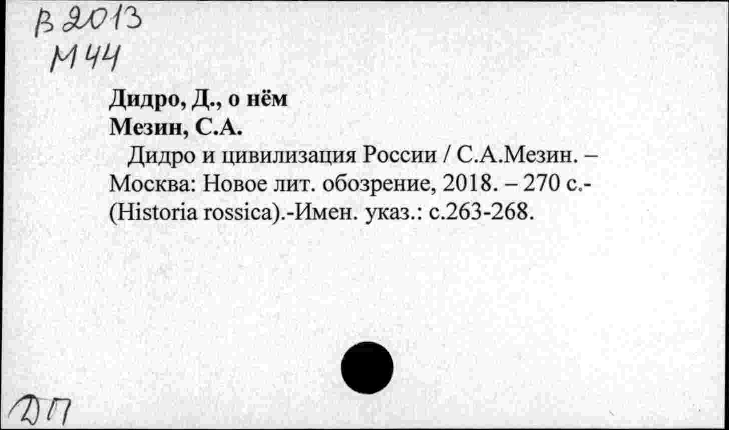 ﻿мчч
Дидро, Д., о нём
Мезин, С.А.
Дидро и цивилизация России / С.А.Мезин. Москва: Новое лит. обозрение, 2018. - 270 с. (Н1з1опа гоз81са).-Имен. указ.: с.263-268.